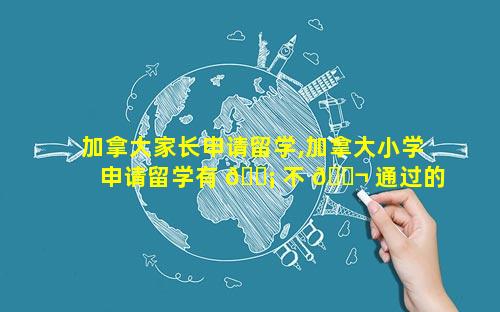加拿大家长申请留学,加拿大小学申请留学有 🐡 不 🐬 通过的吗